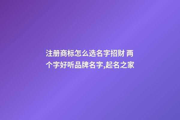 注册商标怎么选名字招财 两个字好听品牌名字,起名之家-第1张-商标起名-玄机派